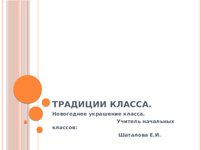 Традиции класса. Новогоднее украшение класса.  Учитель начальных классов:  Шаталова Е.И. 