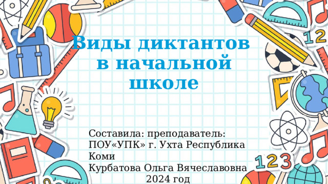 Виды диктантов  в начальной школе Составила: преподаватель: ПОУ«УПК» г. Ухта Республика Коми Курбатова Ольга Вячеславовна  2024 год 