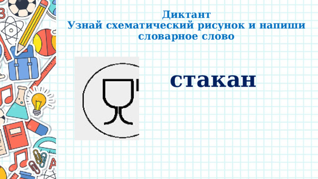 Диктант  Узнай схематический рисунок и напиши словарное слово стакан 