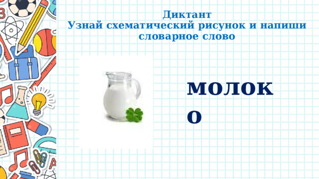 Диктант  Узнай схематический рисунок и напиши словарное слово молоко 