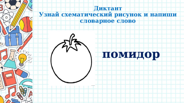 Диктант  Узнай схематический рисунок и напиши словарное слово помидор 