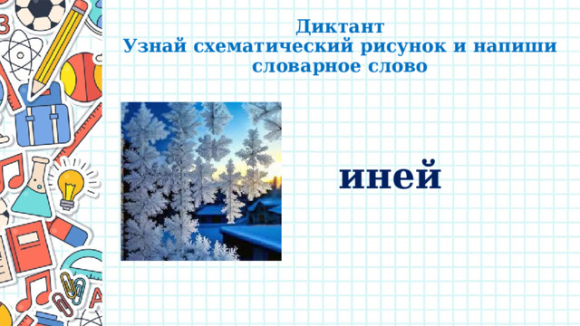 Диктант  Узнай схематический рисунок и напиши словарное слово иней 
