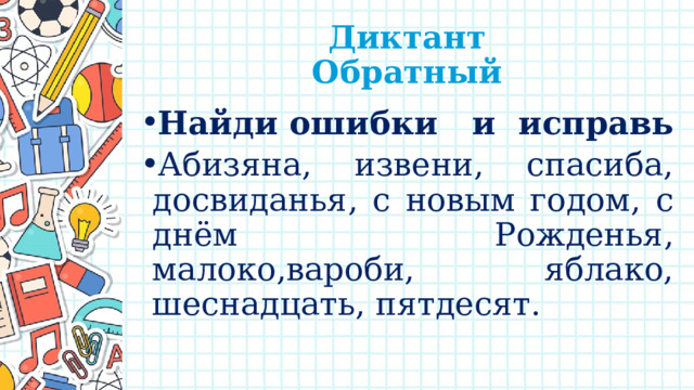  Диктант  Обратный Найди ошибки и исправь Абизяна, извени, спасиба, досвиданья, с новым годом, с днём Рожденья, малоко,вароби, яблако, шеснадцать, пятдесят. 