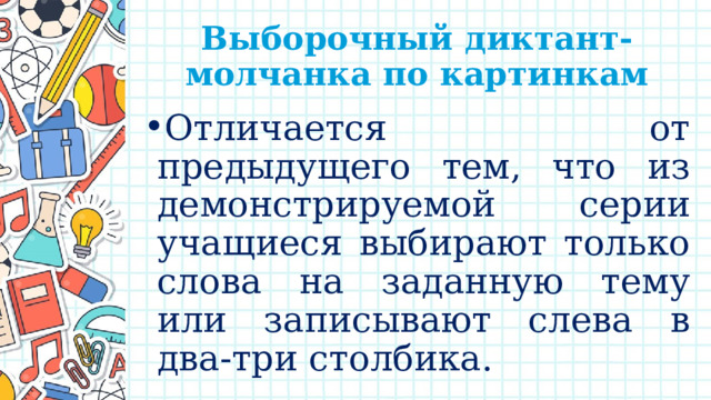 Выборочный диктант-молчанка по картинкам Отличается от предыдущего тем, что из демонстрируемой серии учащиеся выбирают только слова на заданную тему или записывают слева в два-три столбика. 