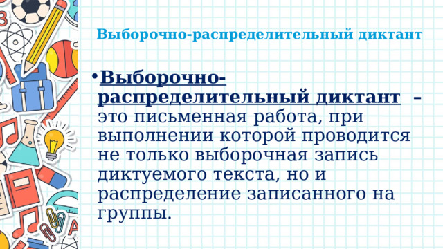   Выборочно-распределительный диктант   Выборочно-распределительный диктант   – это письменная работа, при выполнении которой проводится не только выборочная запись диктуемого текста, но и распределение записанного на группы. 