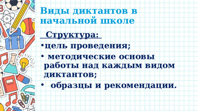 Виды диктантов в начальной школе  Структура: цель проведения;  методические основы работы над каждым видом диктантов;  образцы и рекомендации. 