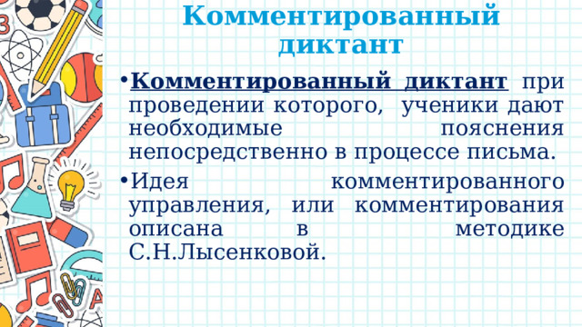 Комментированный диктант   Комментированный диктант  при проведении которого, ученики дают необходимые пояснения непосредственно в процессе письма. Идея комментированного управления, или комментирования описана в методике С.Н.Лысенковой. 