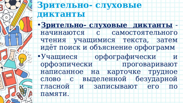 Зрительно- слуховые диктанты   Зрительно- слуховые диктанты - начинаются с самостоятельного чтения учащимися текста, затем идёт поиск и объяснение орфограмм Учащиеся орфографически и орфоэпически проговаривают написанное на карточке трудное слово с выделенной безударной гласной и записывают его по памяти. 