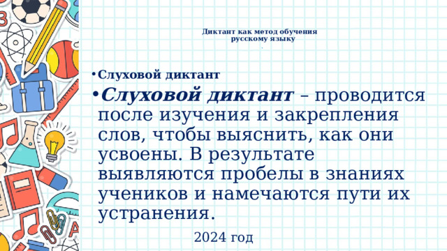    Диктант как метод обучения  русскому языку  .   Слуховой диктант Слуховой диктант – проводится после изучения и закрепления слов, чтобы выяснить, как они усвоены. В результате выявляются пробелы в знаниях учеников и намечаются пути их устранения. 2024 год 