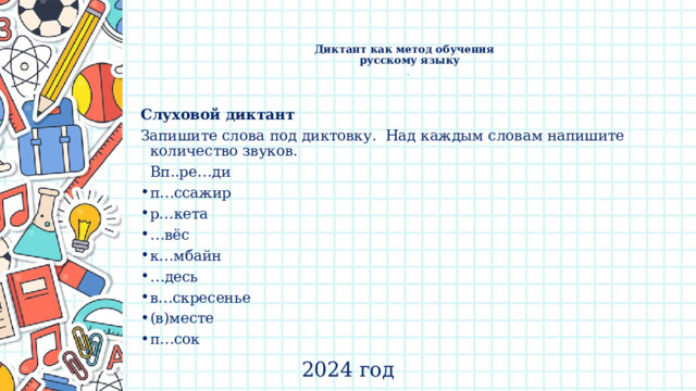    Диктант как метод обучения  русскому языку  .   Слуховой диктант Запишите слова под диктовку. Над каждым словам напишите количество звуков.  Вп..ре…ди п…ссажир р…кета … вёс к…мбайн … десь в…скресенье (в)месте п…сок 2024 год 
