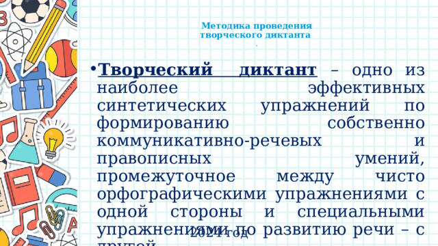    Методика проведения  творческого диктанта  .   Творческий диктант  – одно из наиболее эффективных синтетических упражнений по формированию собственно коммуникативно-речевых и правописных умений, промежуточное между чисто орфографическими упражнениями с одной стороны и специальными упражнениями по развитию речи – с другой. . 2024 год 