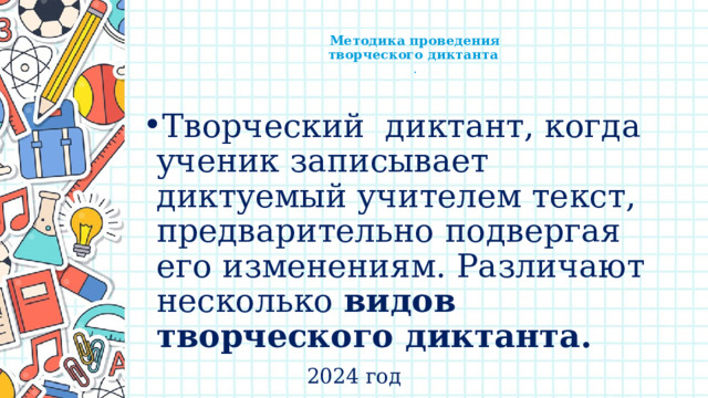   Методика проведения  творческого диктанта  .   Творческий диктант, когда ученик записывает диктуемый учителем текст, предварительно подвергая его изменениям. Различают несколько видов творческого диктанта. 2024 год 