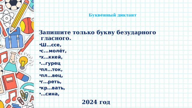    Буквенный диктант  .   Запишите только букву безударного гласного. Ш…ссе, с...молёт, х…ккей, … гурец пл…ток, пл…вец, г…реть, кр…вать, … сина, 2024 год 