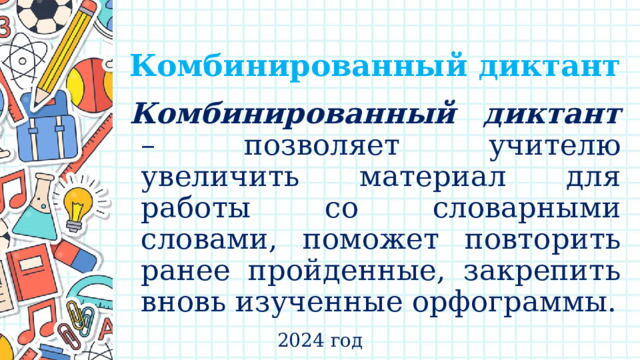   Комбинированный диктант Комбинированный диктант – позволяет учителю увеличить материал для работы со словарными словами, поможет повторить ранее пройденные, закрепить вновь изученные орфограммы. 2024 год 
