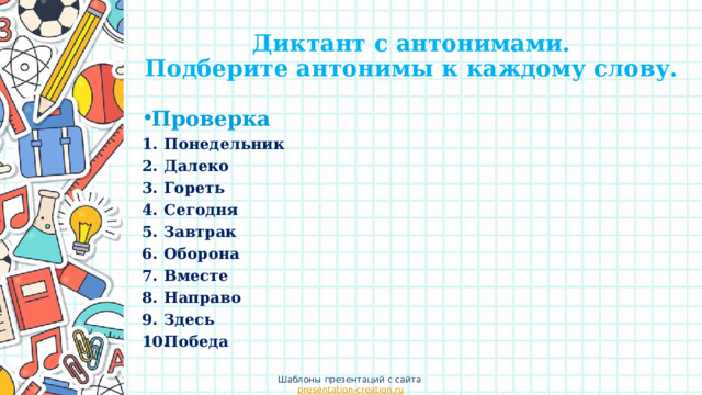 Диктант с антонимами.  Подберите антонимы к каждому слову. Проверка Понедельник Далеко Гореть Сегодня Завтрак Оборона Вместе Направо Здесь Победа Шаблоны презентаций с сайта presentation-creation.ru 