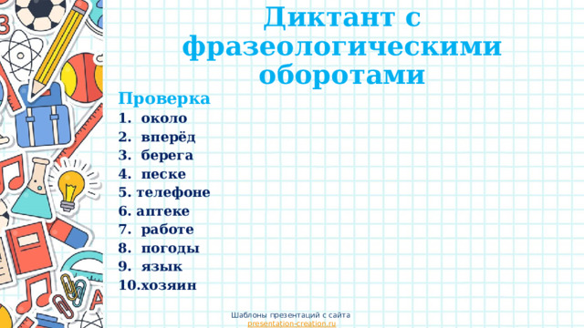 Диктант с фразеологическими оборотами Проверка 1. около 2. вперёд 3. берега 4. песке 5. телефоне 6. аптеке 7. работе 8. погоды 9. язык 10.хозяин Шаблоны презентаций с сайта presentation-creation.ru 