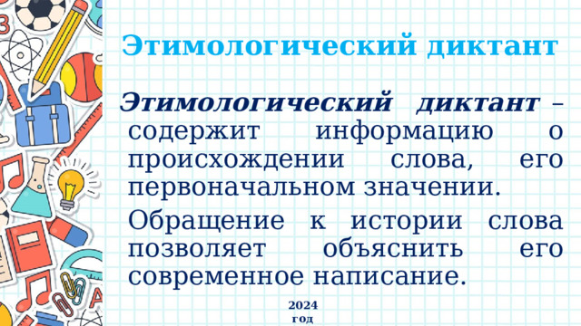 Этимологический диктант Этимологический диктант – содержит информацию о происхождении слова, его первоначальном значении.  Обращение к истории слова позволяет объяснить его современное написание. 2024 год 