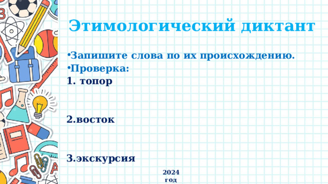 Этимологический диктант Запишите слова по их происхождению. Проверка: 1. топор   2.восток   3.экскурсия  2024 год 