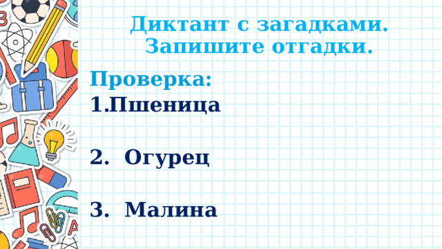 Диктант с загадками.  Запишите отгадки. Проверка: Пшеница  2. Огурец  3. Малина  