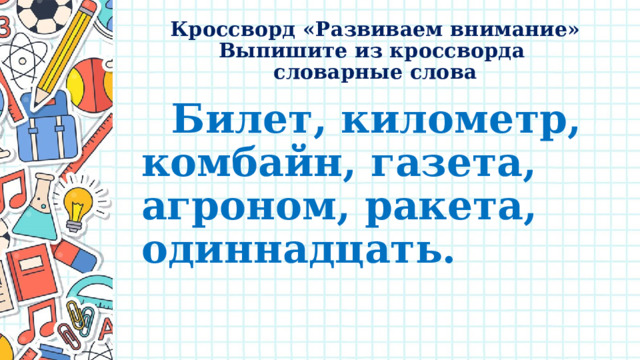 Кроссворд «Развиваем внимание»  Выпишите из кроссворда  словарные слова  Билет, километр, комбайн, газета, агроном, ракета, одиннадцать. 