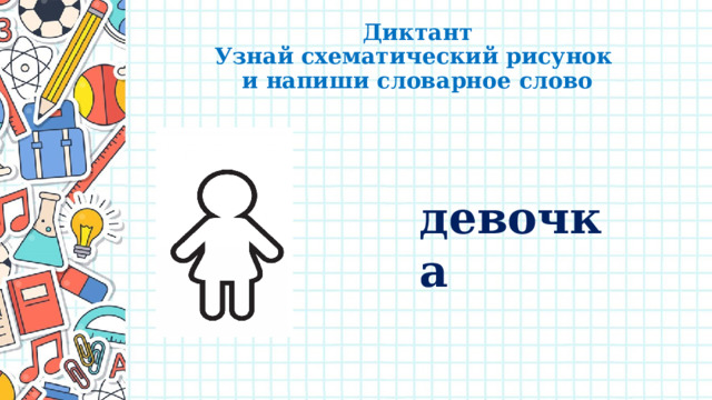Диктант  Узнай схематический рисунок  и напиши словарное слово девочка 