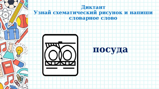 Диктант  Узнай схематический рисунок и напиши словарное слово посуда 