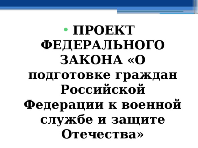 ПРОЕКТ ФЕДЕРАЛЬНОГО ЗАКОНА «О подготовке граждан Российской Федерации к военной службе и защите Отечества» 