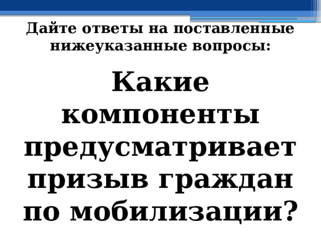 Дайте ответы на поставленные нижеуказанные вопросы: Какие компоненты предусматривает призыв граждан по мобилизации ? 