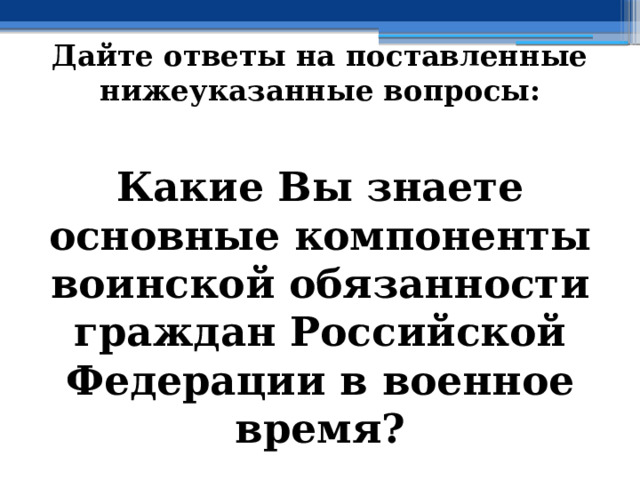 Дайте ответы на поставленные нижеуказанные вопросы: Какие Вы знаете основные компоненты воинской обязанности граждан Российской Федерации в военное время ? 