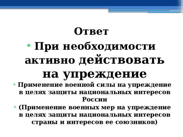 Ответ При необходимости активно действовать на упреждение Применение военной силы на упреждение в целях защиты национальных интересов России (Применение военных мер на упреждение в целях защиты национальных интересов страны и интересов ее союзников) 