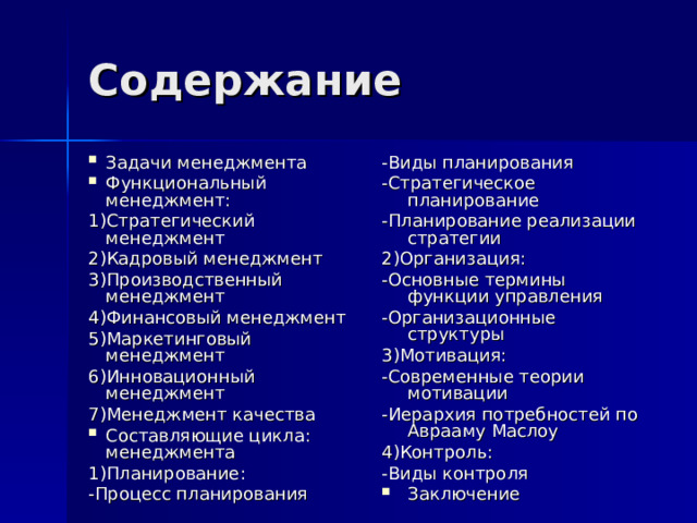 Содержание Задачи менеджмента Функциональный менеджмент: -Виды планирования -Стратегическое планирование -Планирование реализации стратегии 2)Организация: -Основные термины функции управления -Организационные структуры 3)Мотивация: -Современные теории мотивации -Иерархия потребностей по Аврааму Маслоу 4)Контроль: -Виды контроля 1)Стратегический менеджмент 2)Кадровый менеджмент 3)Производственный менеджмент 4)Финансовый менеджмент 5)Маркетинговый менеджмент 6)Инновационный менеджмент 7)Менеджмент качества Заключение Составляющие цикла: менеджмента 1)Планирование: -Процесс планирования 