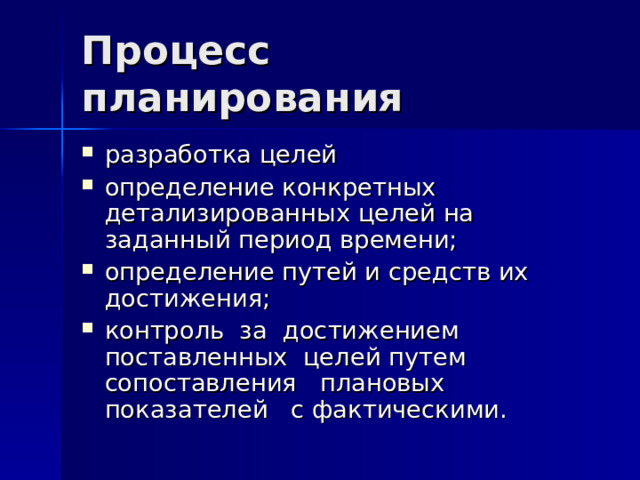 Процесс планирования разработка целей определение конкретных детализированных целей на заданный период времени; определение путей и средств их достижения; контроль за достижением поставленных целей путем сопоставления плановых показателей с фактическими. 