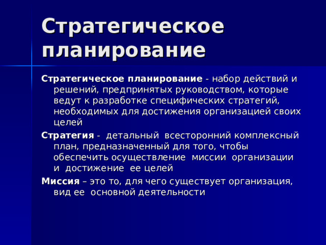 Стратегическое планирование Стратегическое планирование - набор действий и решений, предпринятых руководством, которые ведут к разработке специфических стратегий, необходимых для достижения организацией своих целей Стратегия - детальный всесторонний комплексный план, предназначенный для того, чтобы обеспечить осуществление миссии организации и достижение ее целей Миссия – это то, для чего существует организация, вид ее основной деятельности 