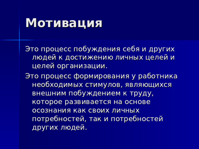 Мотивация Это процесс побуждения себя и других людей к достижению личных целей и целей организации. Это процесс формирования у работника необходимых стимулов, являющихся внешним побуждением к труду, которое развивается на основе осознания как своих личных потребностей, так и потребностей других людей. 
