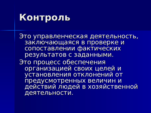 Контроль Это управленческая деятельность, заключающаяся в проверке и сопоставлении фактических результатов с заданными. Это процесс обеспечения организацией своих целей и установления отклонений от предусмотренных величин и действий людей в хозяйственной деятельности. 