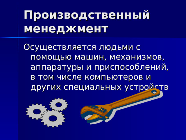 Производственный менеджмент Осуществляется людьми с помощью машин, механизмов, аппаратуры и приспособлений, в том числе компьютеров и других специальных устройств 