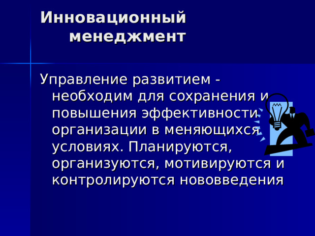 Инновационный менеджмент   Управление развитием - необходим для сохранения и повышения эффективности организации в меняющихся условиях. Планируются, организуются, мотивируются и контролируются нововведения 