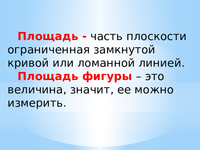  Площадь - часть плоскости ограниченная замкнутой кривой или ломанной линией.  Площадь фигуры – это величина, значит, ее можно измерить. 