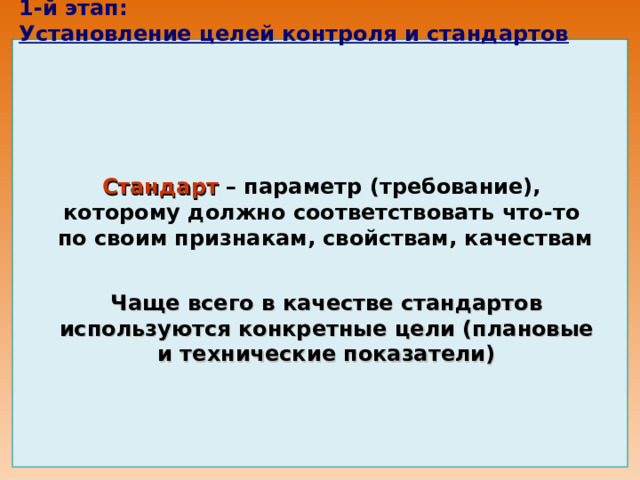 1-й этап:  Установление целей контроля и стандартов                   Стандарт – параметр (требование), которому должно соответствовать что-то  по своим признакам, свойствам, качествам Чаще всего в качестве стандартов используются конкретные цели (плановые и технические показатели) 
