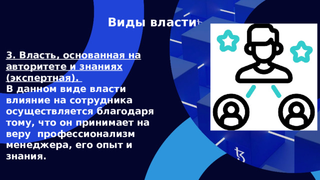 Виды власти 3. Власть, основанная на авторитете и знаниях (экспертная). В данном виде власти влияние на сотрудника осуществляется благодаря тому, что он принимает на веру профессионализм менеджера, его опыт и знания.   