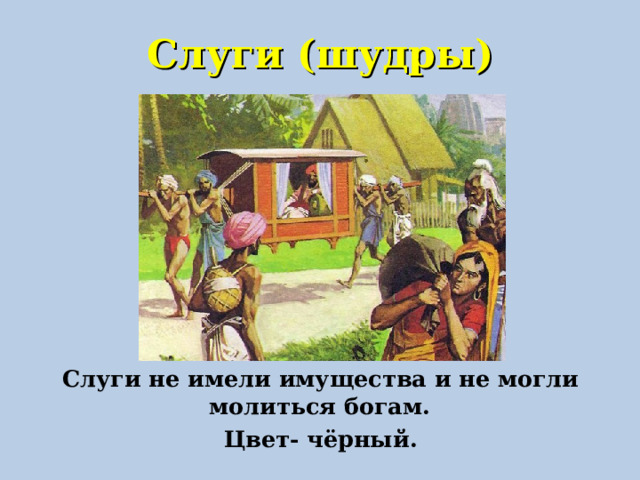 Слуги (шудры)  Слуги не имели имущества и не могли молиться богам.  Цвет- чёрный. 