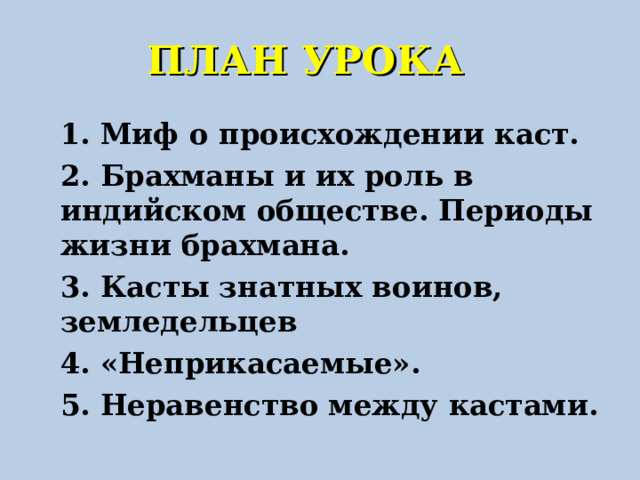 ПЛАН УРОКА 1. Миф о происхождении каст. 2. Брахманы и их роль в индийском обществе. Периоды жизни брахмана. 3. Касты знатных воинов, земледельцев 4. «Неприкасаемые». 5. Неравенство между кастами.  