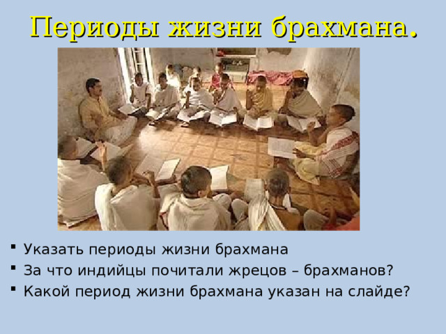 Периоды жизни брахмана .   Указать периоды жизни брахмана За что индийцы почитали жрецов – брахманов? Какой период жизни брахмана указан на слайде? 