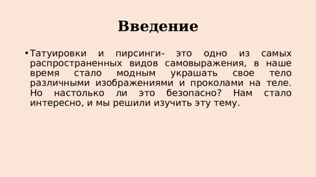 Введение Татуировки и пирсинги- это одно из самых распространенных видов самовыражения, в наше время стало модным украшать свое тело различными изображениями и проколами на теле. Но настолько ли это безопасно? Нам стало интересно, и мы решили изучить эту тему. 