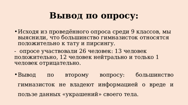 Вывод по опросу: Исходя из проведённого опроса среди 9 классов, мы выяснили, что большинство гимназисток относятся положительно к тату и пирсингу. - опросе участвовали 26 человек: 13 человек положительно, 12 человек нейтрально и только 1 человек отрицательно. Вывод по второму вопросу: большинство гимназисток не владеют информацией о вреде и пользе данных «украшений» своего тела. 
