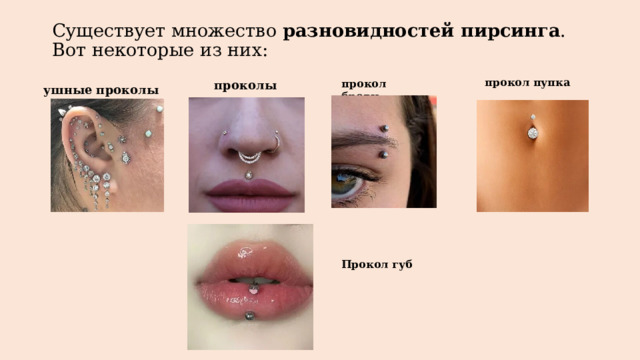 Существует множество разновидностей пирсинга . Вот некоторые из них:   прокол пупка прокол брови проколы носа ушные проколы Прокол губ 