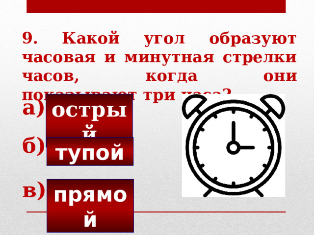 9. Какой угол образуют часовая и минутная стрелки часов, когда они показывают три часа? а) острый б) тупой в) прямой 