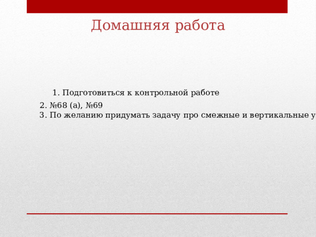 Домашняя работа 1. Подготовиться к контрольной работе 2. №68 (а), №69 3. По желанию придумать задачу про смежные и вертикальные углы 