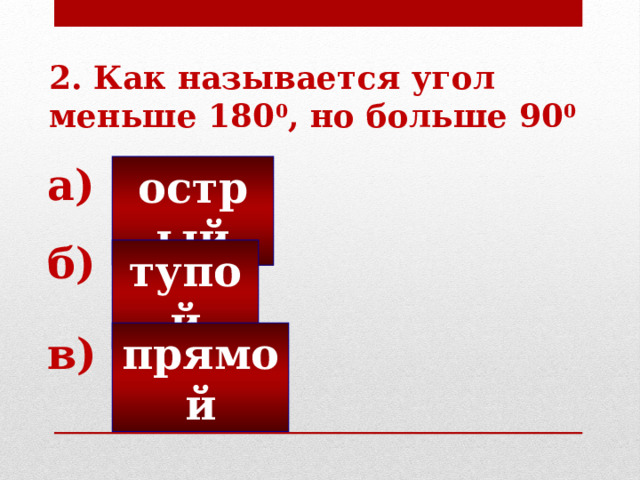 2. Как называется угол меньше 180 0 , но больше 90 0 а) острый б) тупой прямой в) 