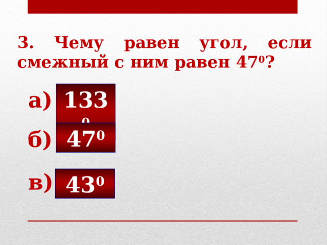 3. Чему равен угол, если смежный с ним равен 47 0 ? 133 0 а) 47 0 б) в) 43 0 